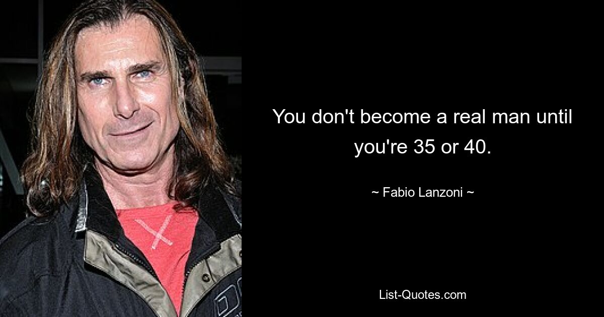 You don't become a real man until you're 35 or 40. — © Fabio Lanzoni