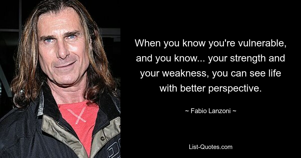 When you know you're vulnerable, and you know... your strength and your weakness, you can see life with better perspective. — © Fabio Lanzoni