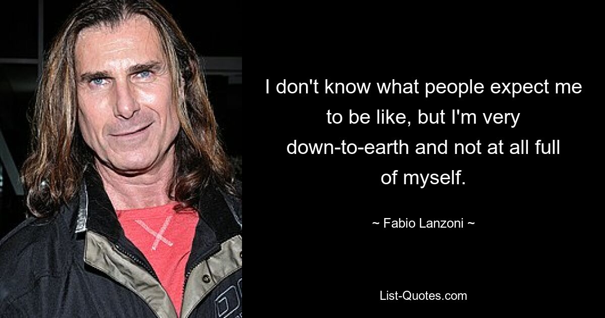 I don't know what people expect me to be like, but I'm very down-to-earth and not at all full of myself. — © Fabio Lanzoni