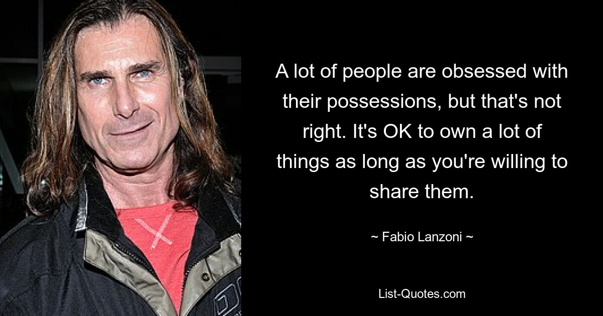 A lot of people are obsessed with their possessions, but that's not right. It's OK to own a lot of things as long as you're willing to share them. — © Fabio Lanzoni