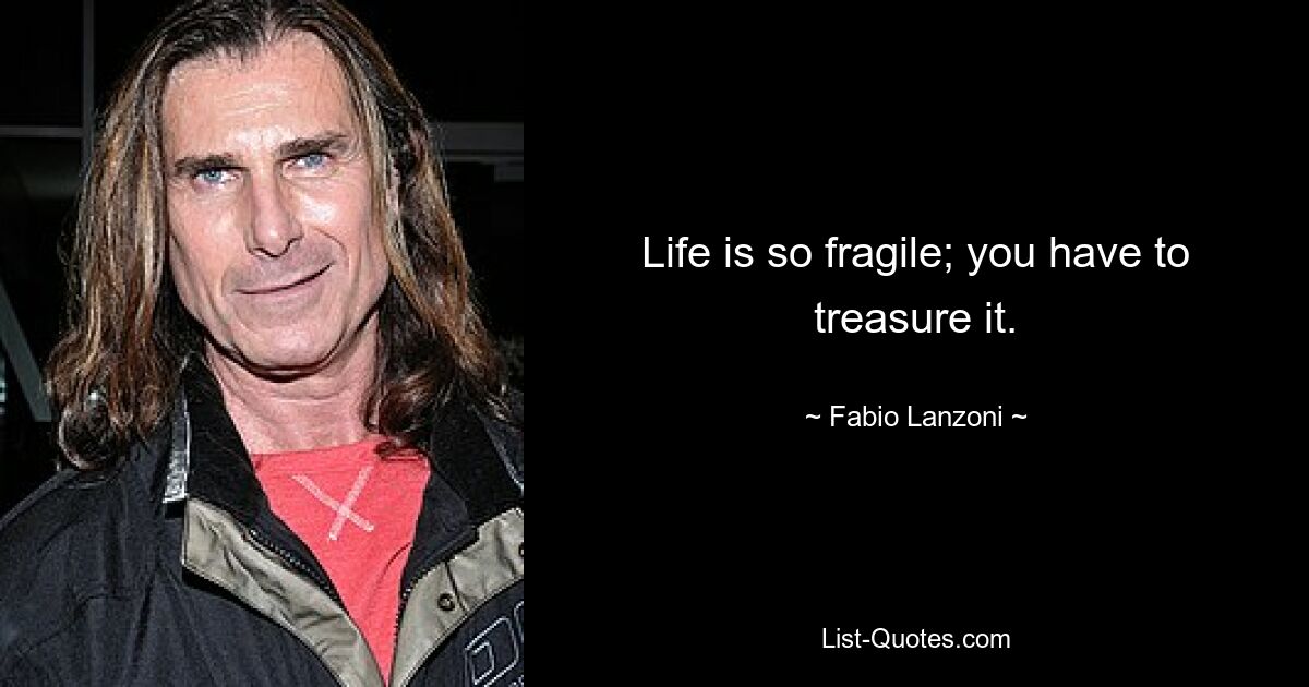 Life is so fragile; you have to treasure it. — © Fabio Lanzoni