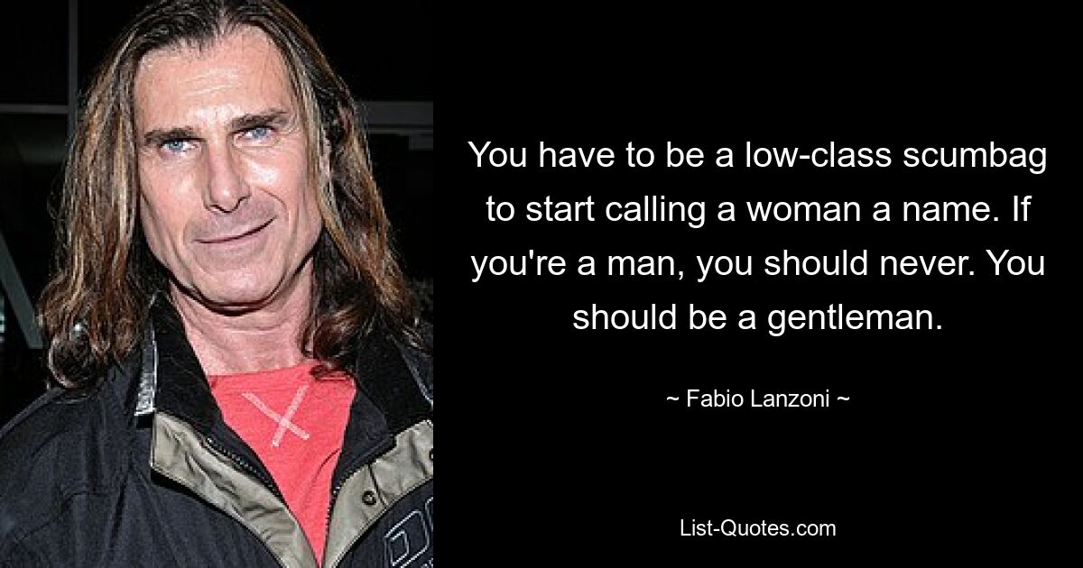 You have to be a low-class scumbag to start calling a woman a name. If you're a man, you should never. You should be a gentleman. — © Fabio Lanzoni