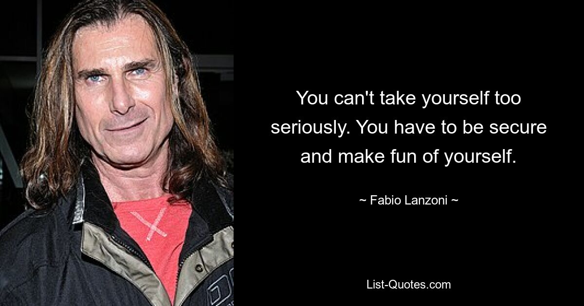 You can't take yourself too seriously. You have to be secure and make fun of yourself. — © Fabio Lanzoni