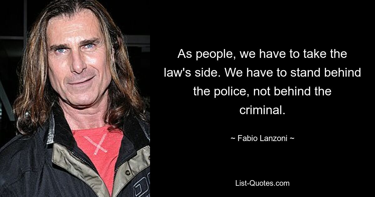 As people, we have to take the law's side. We have to stand behind the police, not behind the criminal. — © Fabio Lanzoni