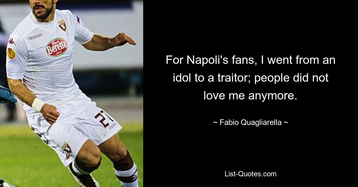 For Napoli's fans, I went from an idol to a traitor; people did not love me anymore. — © Fabio Quagliarella