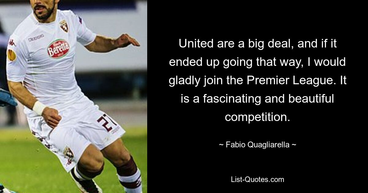 United are a big deal, and if it ended up going that way, I would gladly join the Premier League. It is a fascinating and beautiful competition. — © Fabio Quagliarella