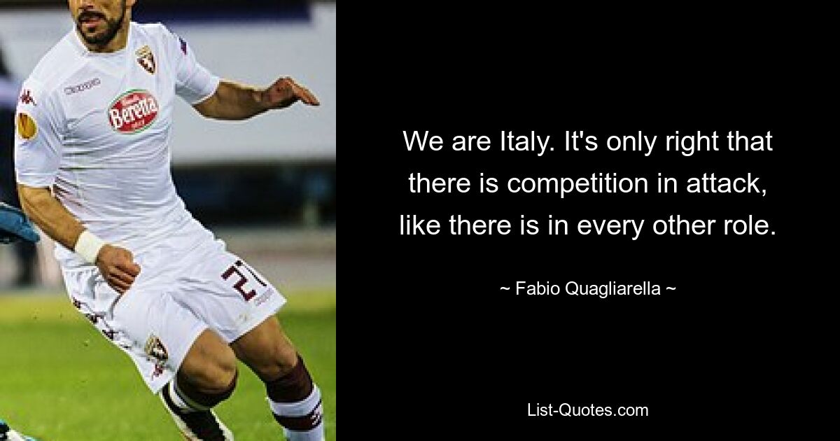 We are Italy. It's only right that there is competition in attack, like there is in every other role. — © Fabio Quagliarella