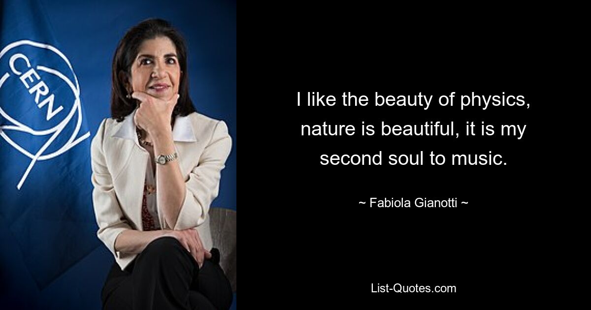 I like the beauty of physics, nature is beautiful, it is my second soul to music. — © Fabiola Gianotti