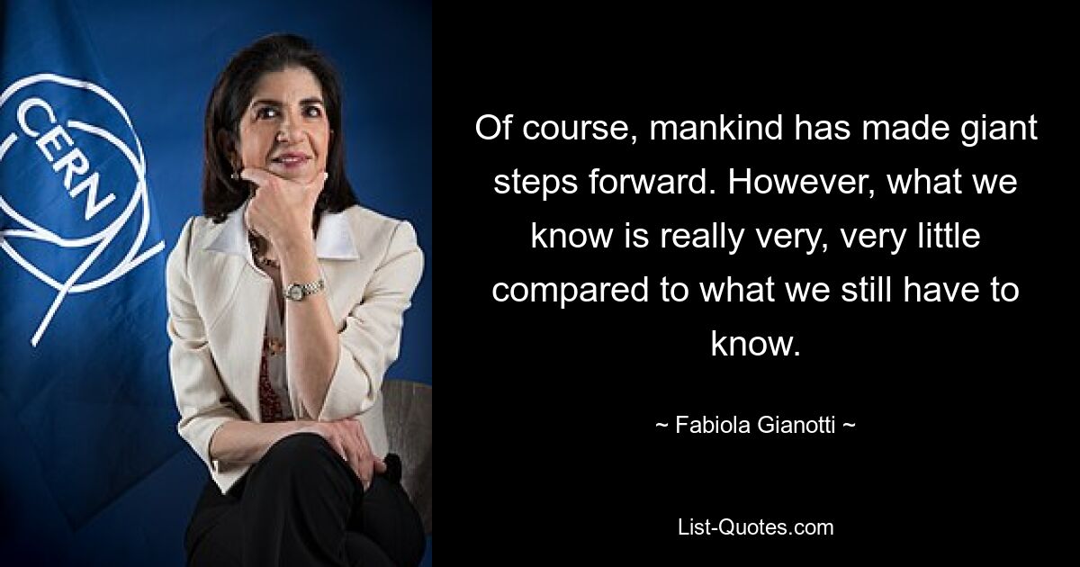 Of course, mankind has made giant steps forward. However, what we know is really very, very little compared to what we still have to know. — © Fabiola Gianotti