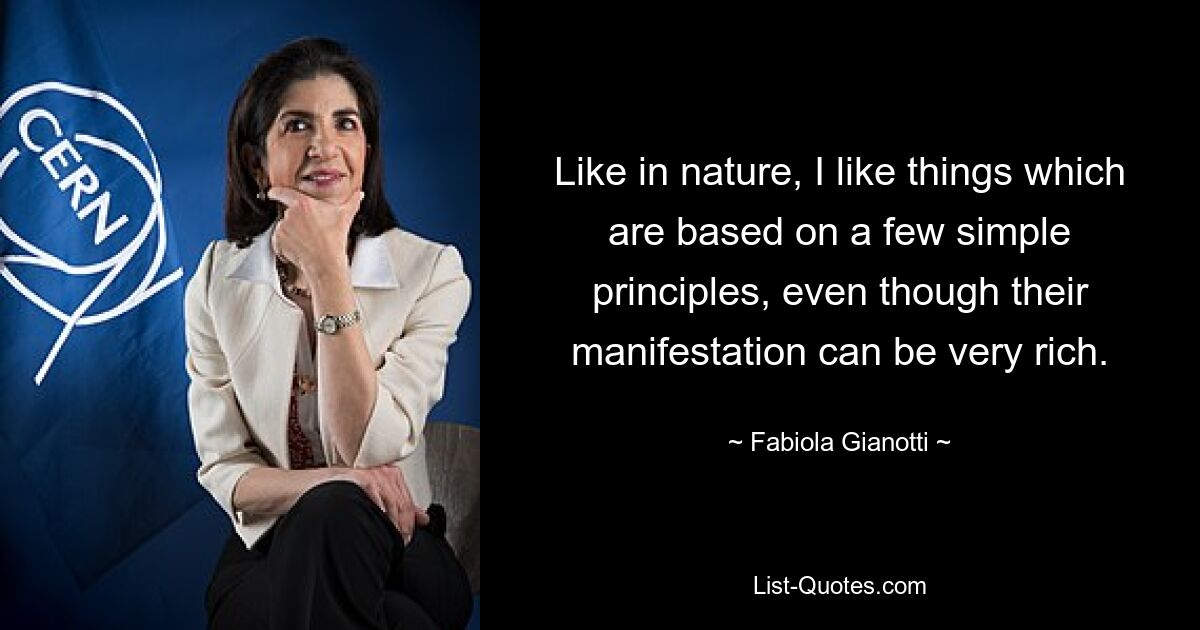 Like in nature, I like things which are based on a few simple principles, even though their manifestation can be very rich. — © Fabiola Gianotti