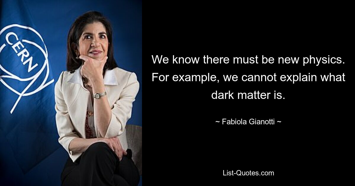 We know there must be new physics. For example, we cannot explain what dark matter is. — © Fabiola Gianotti