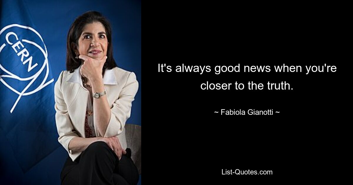 It's always good news when you're closer to the truth. — © Fabiola Gianotti