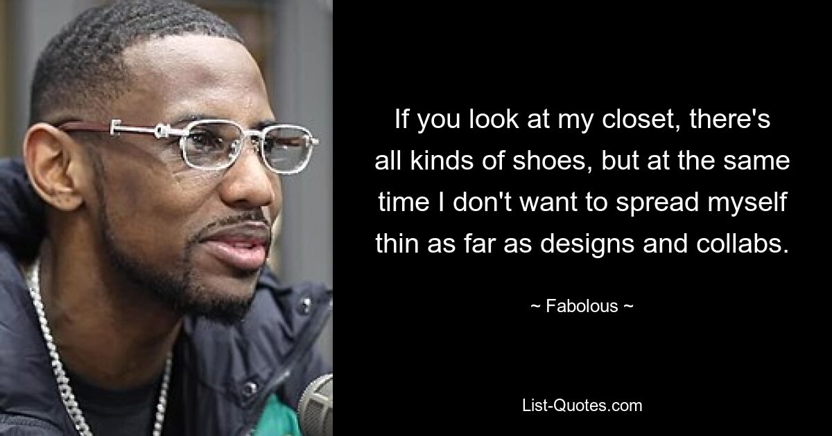 If you look at my closet, there's all kinds of shoes, but at the same time I don't want to spread myself thin as far as designs and collabs. — © Fabolous