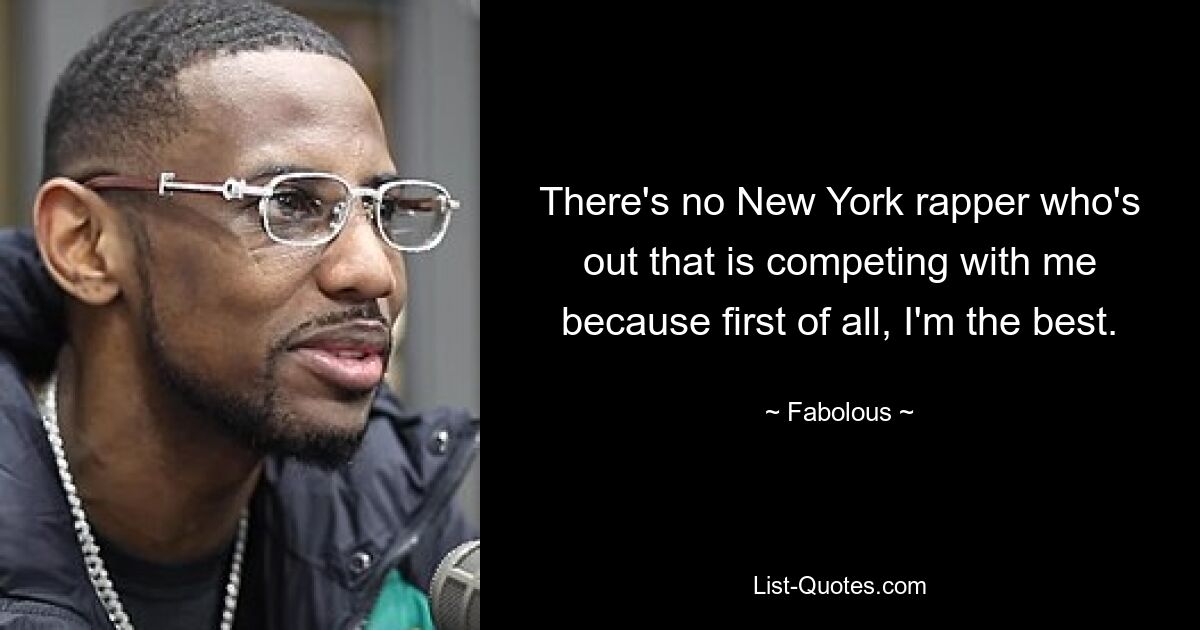 There's no New York rapper who's out that is competing with me because first of all, I'm the best. — © Fabolous