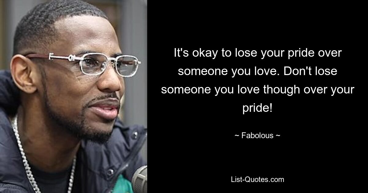 It's okay to lose your pride over someone you love. Don't lose someone you love though over your pride! — © Fabolous