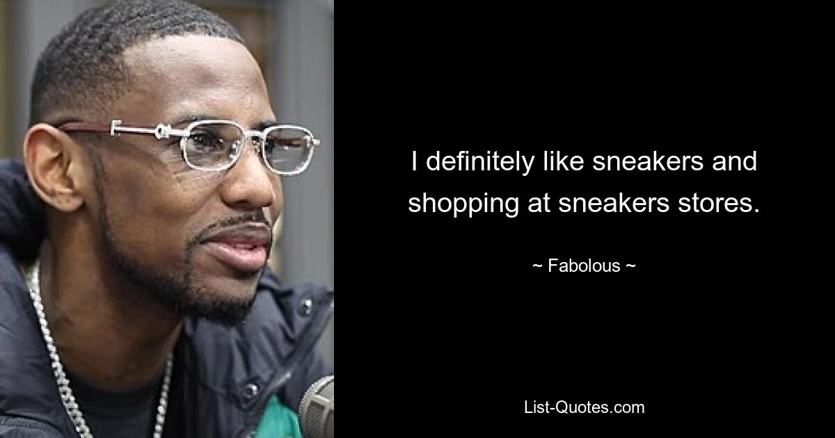 I definitely like sneakers and shopping at sneakers stores. — © Fabolous