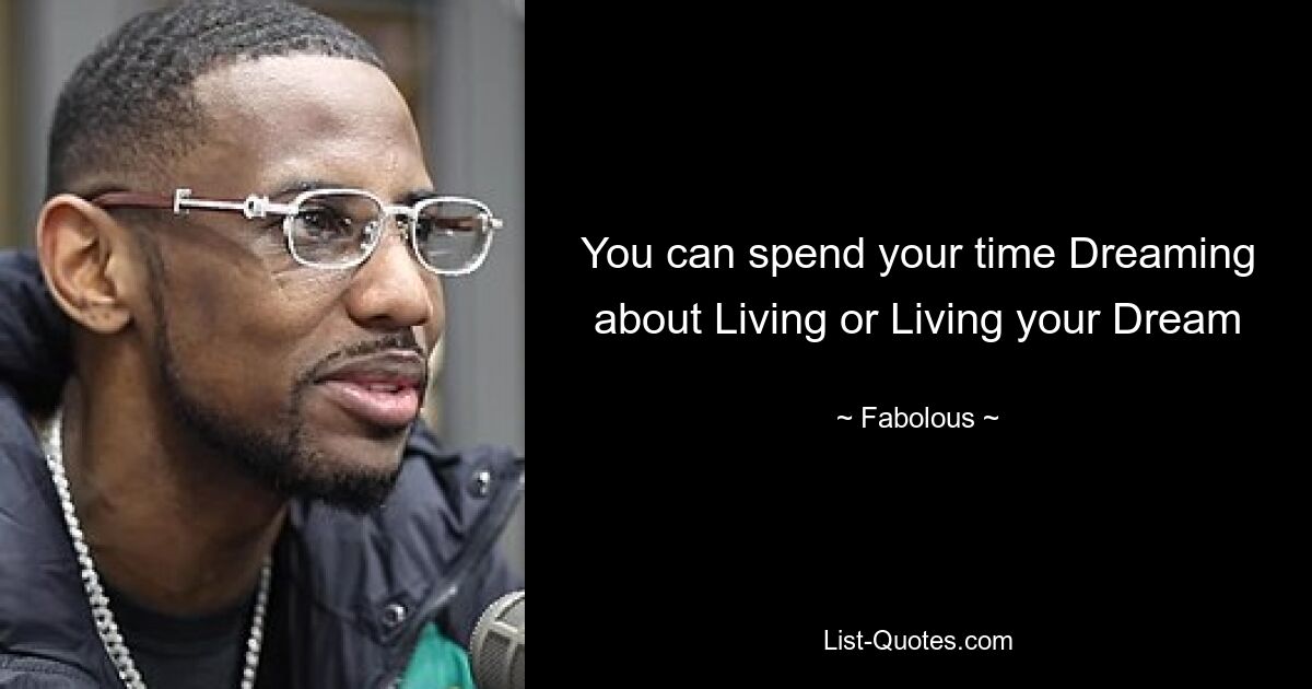 You can spend your time Dreaming about Living or Living your Dream — © Fabolous