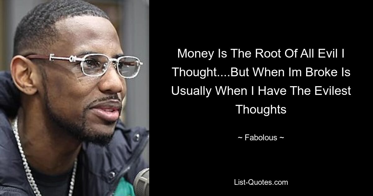 Money Is The Root Of All Evil I Thought....But When Im Broke Is Usually When I Have The Evilest Thoughts — © Fabolous