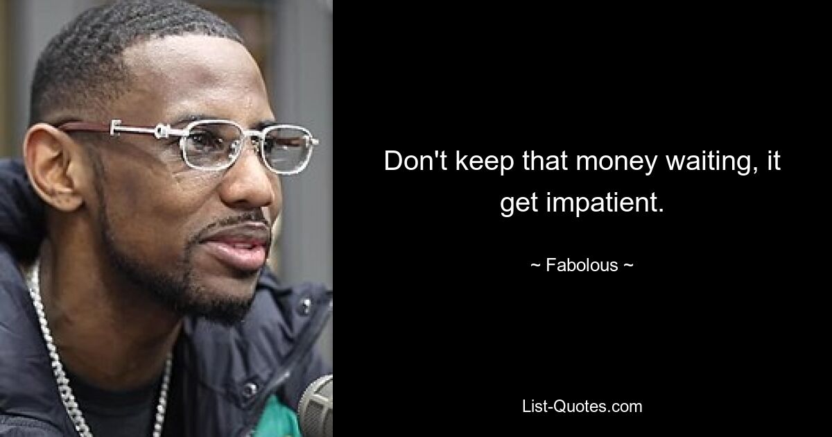 Don't keep that money waiting, it get impatient. — © Fabolous