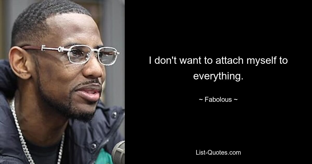 I don't want to attach myself to everything. — © Fabolous