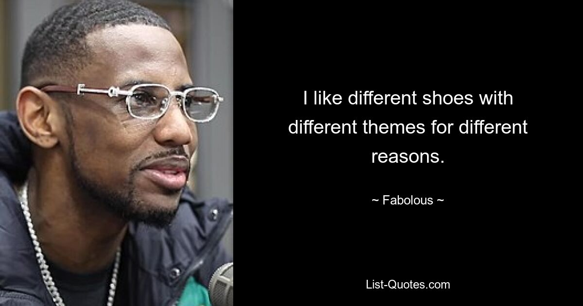 I like different shoes with different themes for different reasons. — © Fabolous