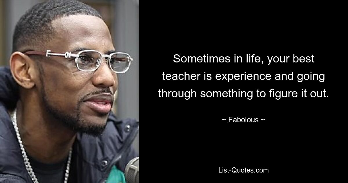 Sometimes in life, your best teacher is experience and going through something to figure it out. — © Fabolous