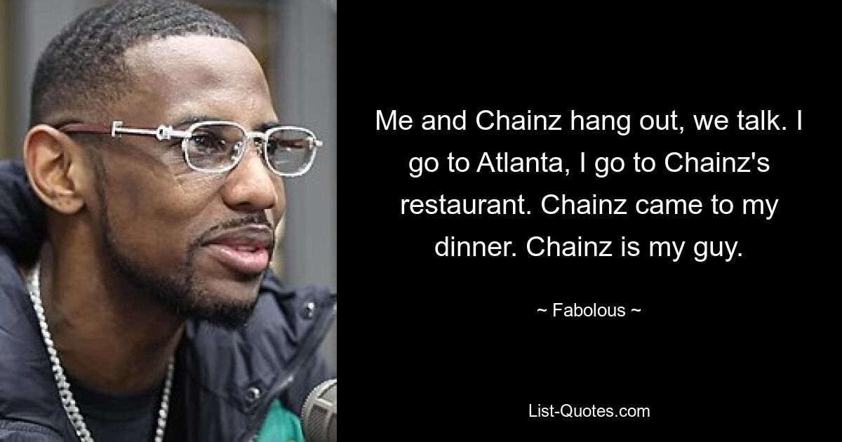 Me and Chainz hang out, we talk. I go to Atlanta, I go to Chainz's restaurant. Chainz came to my dinner. Chainz is my guy. — © Fabolous