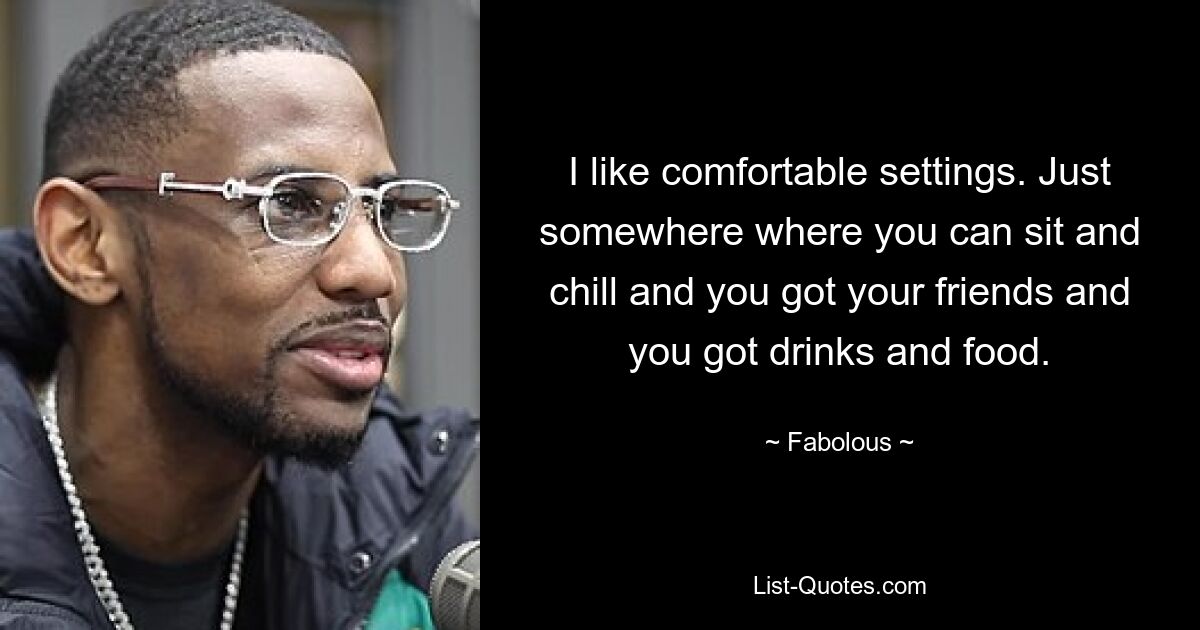 I like comfortable settings. Just somewhere where you can sit and chill and you got your friends and you got drinks and food. — © Fabolous