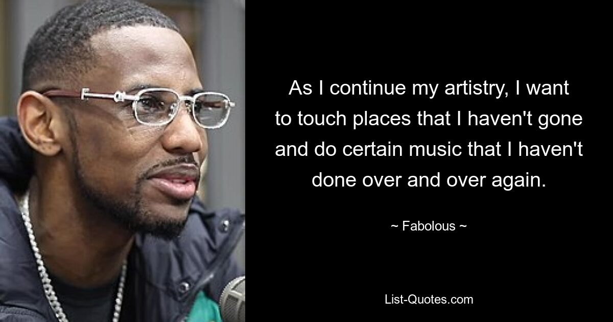 As I continue my artistry, I want to touch places that I haven't gone and do certain music that I haven't done over and over again. — © Fabolous