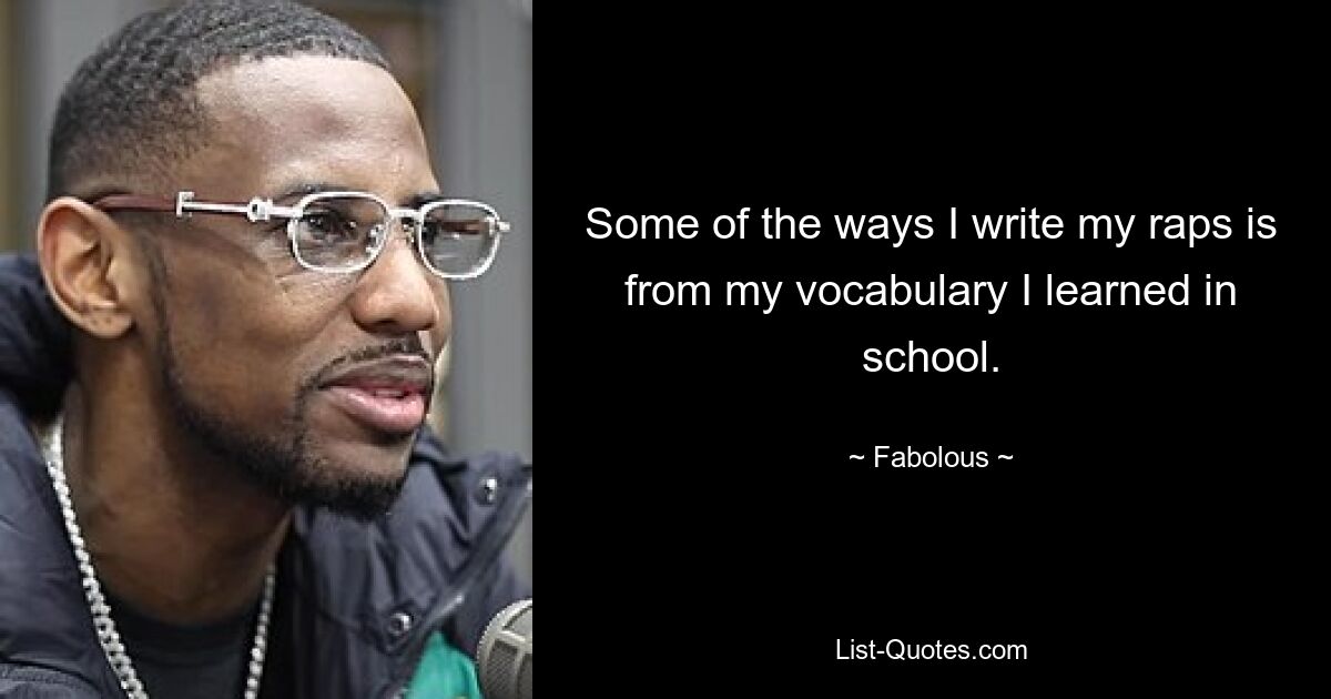 Some of the ways I write my raps is from my vocabulary I learned in school. — © Fabolous