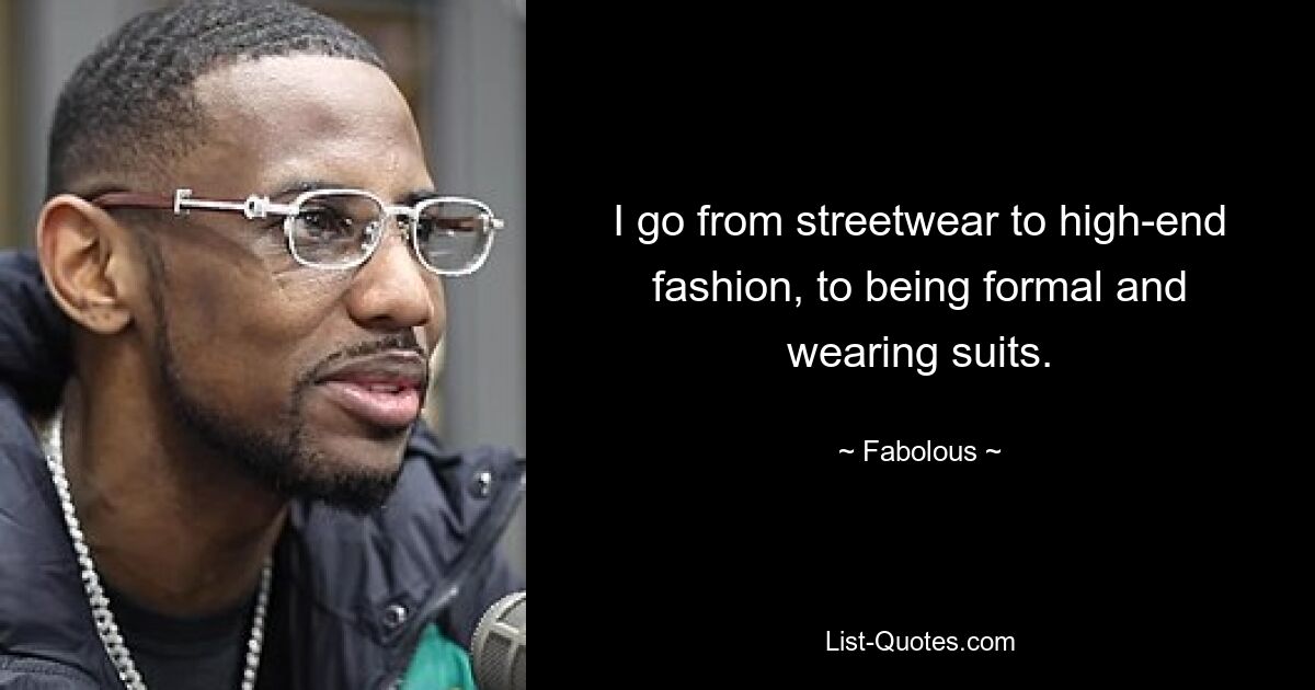 I go from streetwear to high-end fashion, to being formal and wearing suits. — © Fabolous