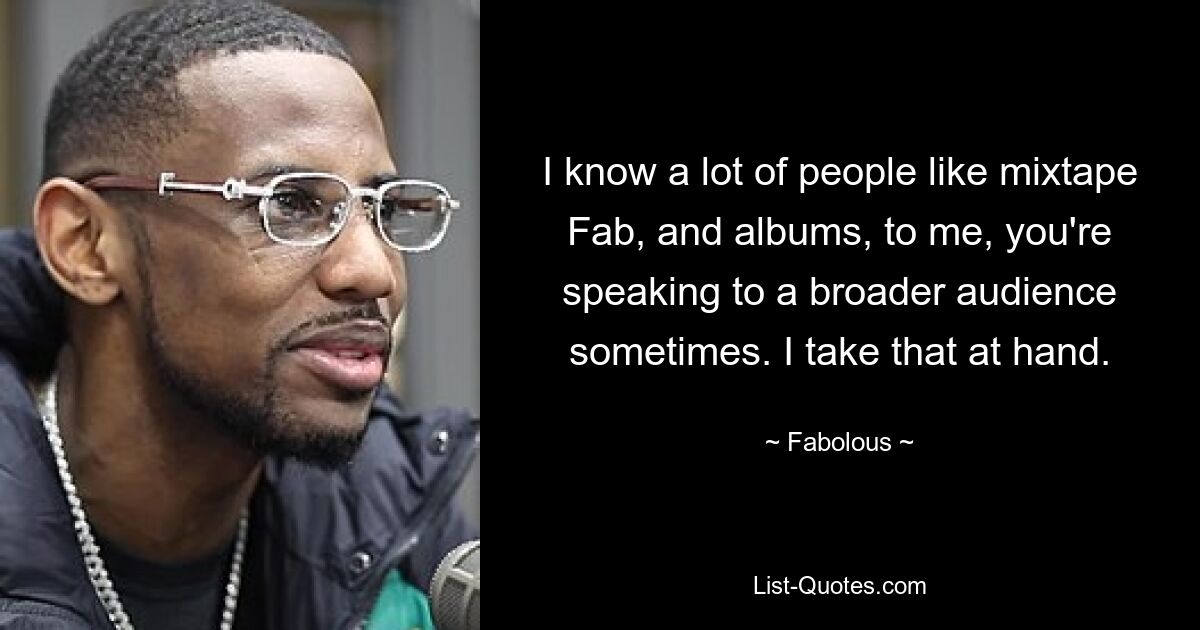 I know a lot of people like mixtape Fab, and albums, to me, you're speaking to a broader audience sometimes. I take that at hand. — © Fabolous