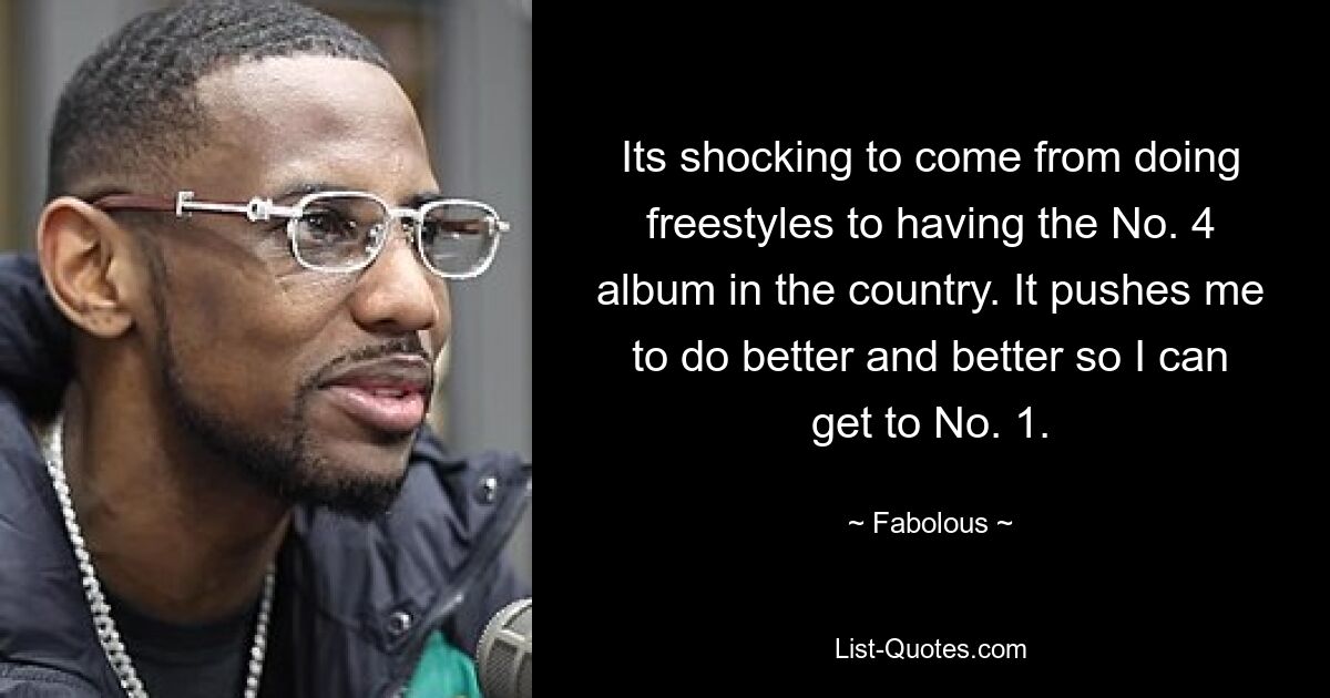 Its shocking to come from doing freestyles to having the No. 4 album in the country. It pushes me to do better and better so I can get to No. 1. — © Fabolous