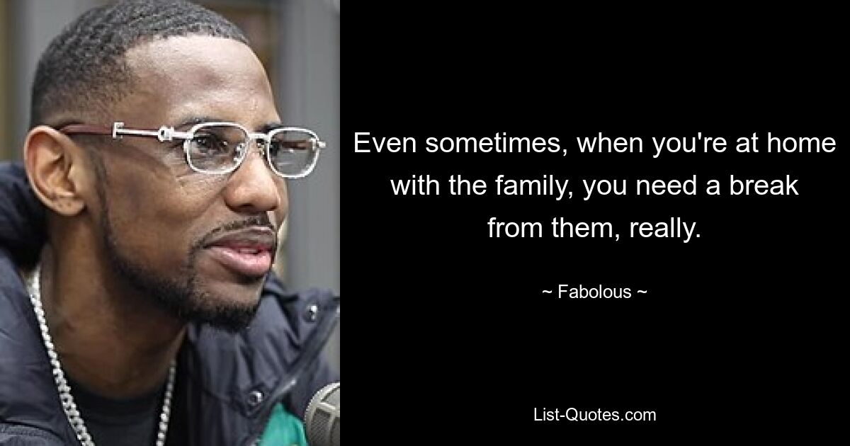 Even sometimes, when you're at home with the family, you need a break from them, really. — © Fabolous