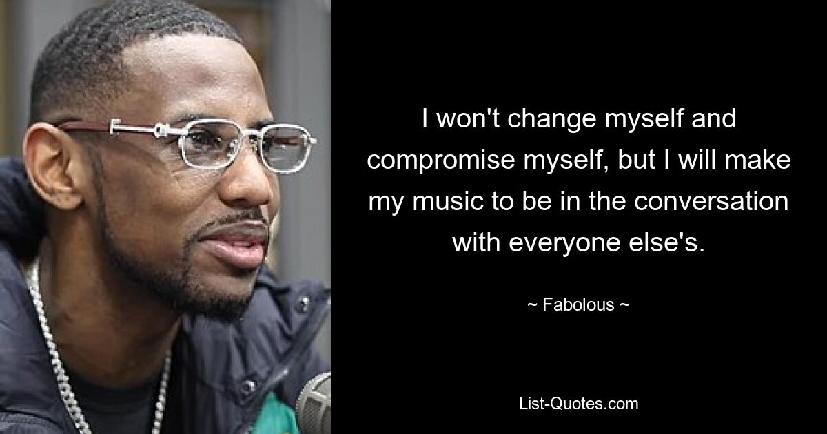 I won't change myself and compromise myself, but I will make my music to be in the conversation with everyone else's. — © Fabolous