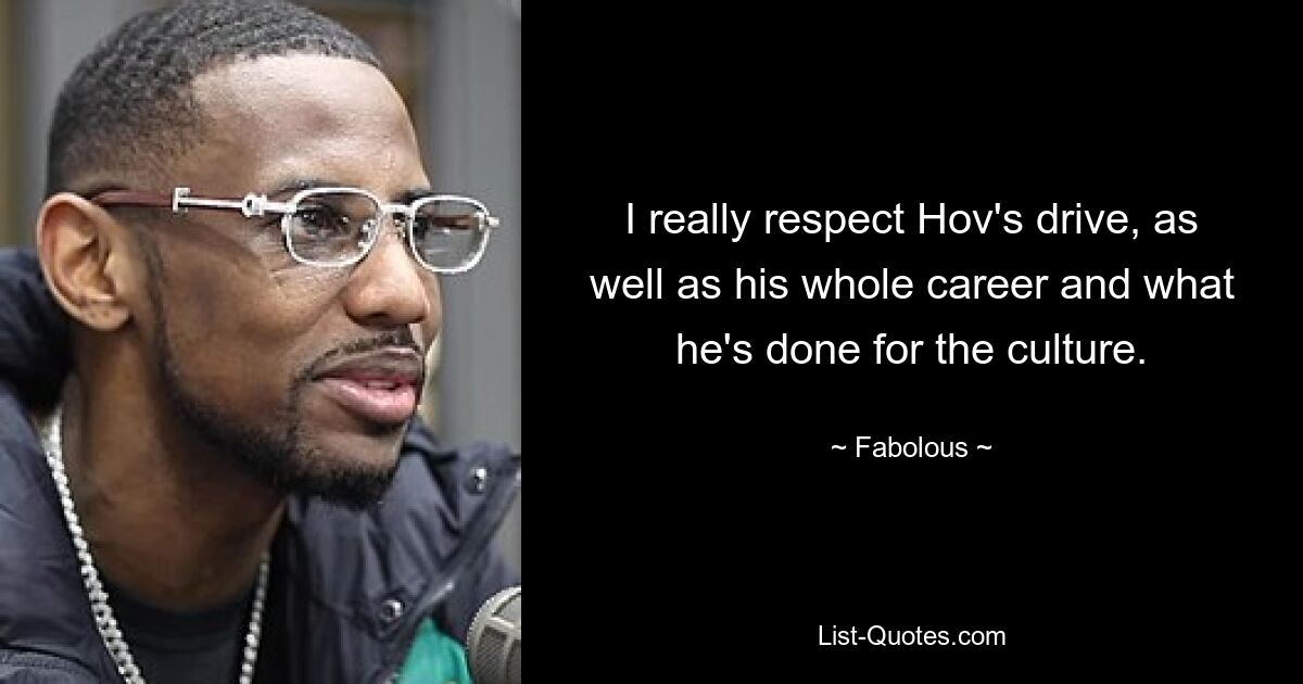 I really respect Hov's drive, as well as his whole career and what he's done for the culture. — © Fabolous