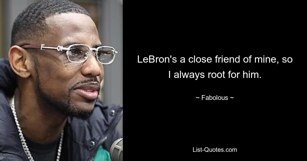 LeBron's a close friend of mine, so I always root for him. — © Fabolous