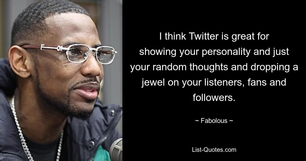 I think Twitter is great for showing your personality and just your random thoughts and dropping a jewel on your listeners, fans and followers. — © Fabolous