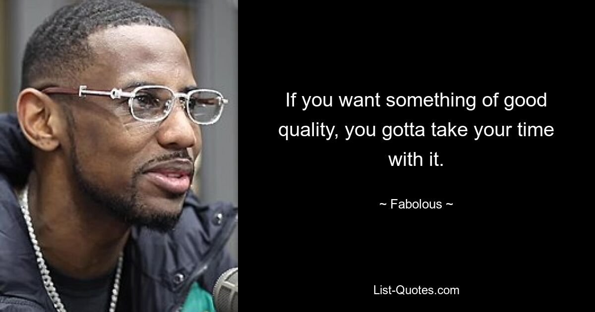 If you want something of good quality, you gotta take your time with it. — © Fabolous