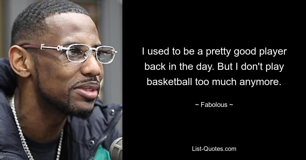 I used to be a pretty good player back in the day. But I don't play basketball too much anymore. — © Fabolous