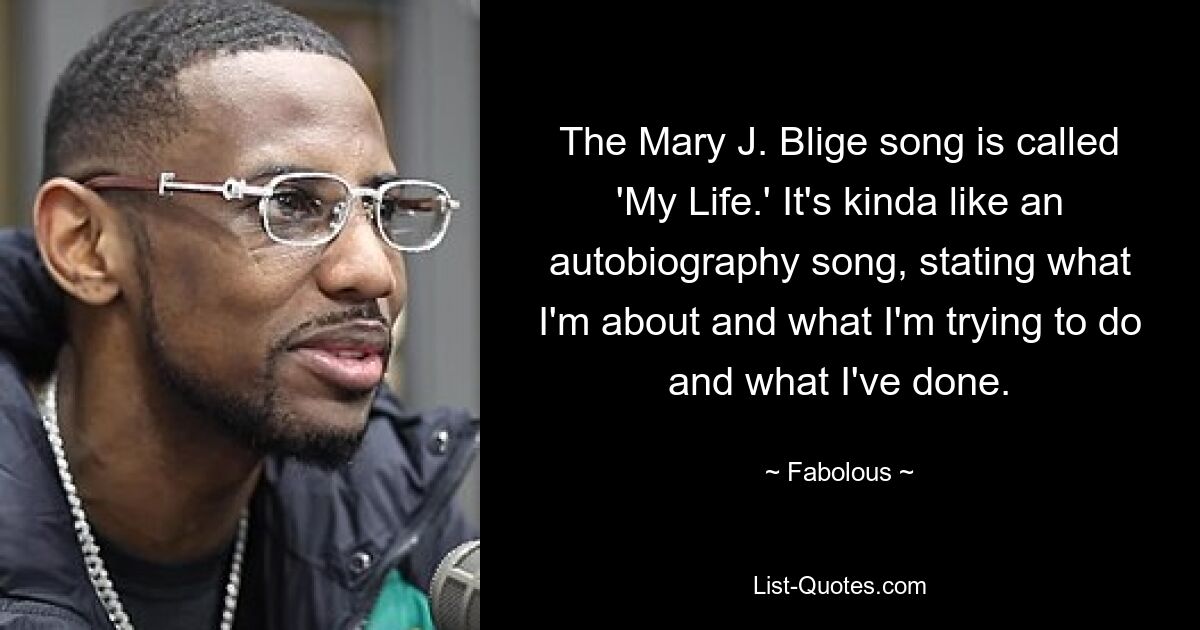 The Mary J. Blige song is called 'My Life.' It's kinda like an autobiography song, stating what I'm about and what I'm trying to do and what I've done. — © Fabolous