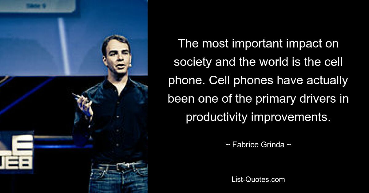 The most important impact on society and the world is the cell phone. Cell phones have actually been one of the primary drivers in productivity improvements. — © Fabrice Grinda