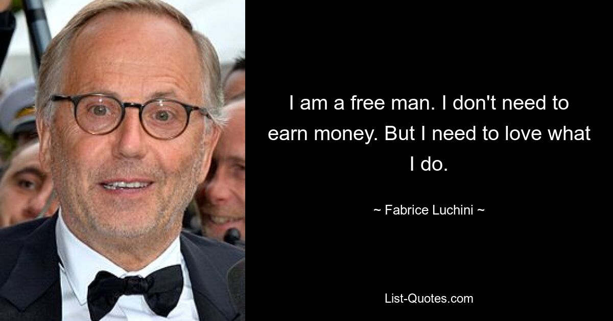 I am a free man. I don't need to earn money. But I need to love what I do. — © Fabrice Luchini