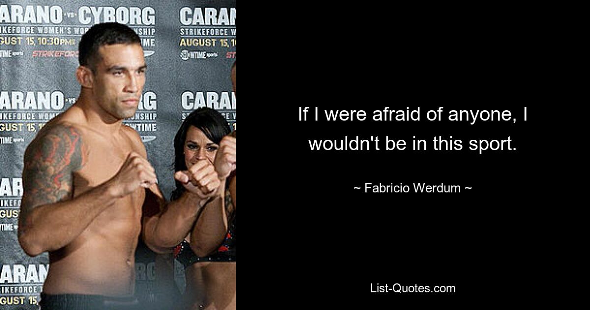 If I were afraid of anyone, I wouldn't be in this sport. — © Fabricio Werdum