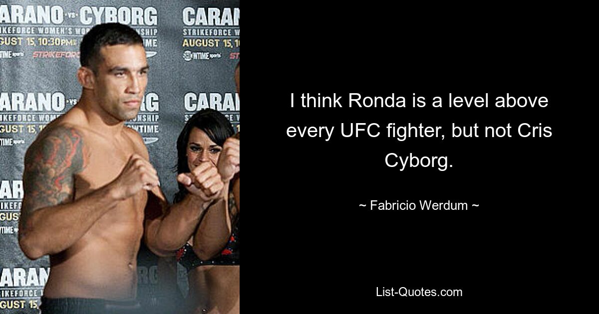 I think Ronda is a level above every UFC fighter, but not Cris Cyborg. — © Fabricio Werdum