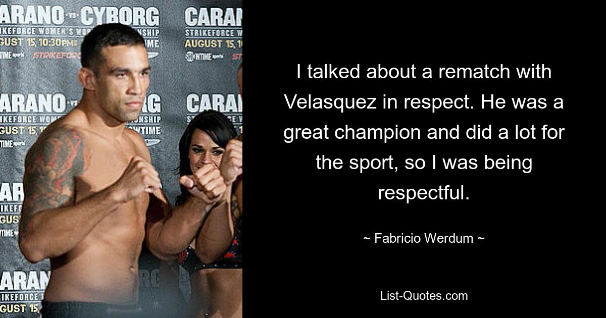 I talked about a rematch with Velasquez in respect. He was a great champion and did a lot for the sport, so I was being respectful. — © Fabricio Werdum