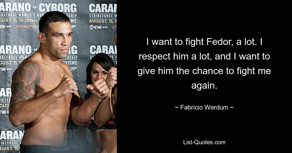 I want to fight Fedor, a lot. I respect him a lot, and I want to give him the chance to fight me again. — © Fabricio Werdum