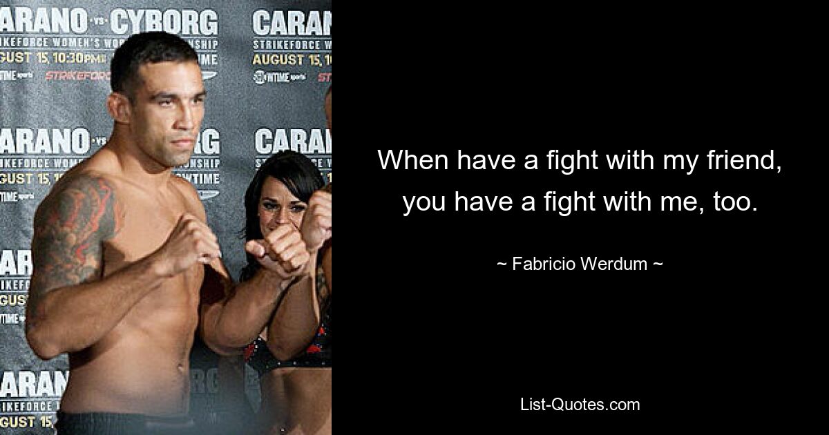 When have a fight with my friend, you have a fight with me, too. — © Fabricio Werdum