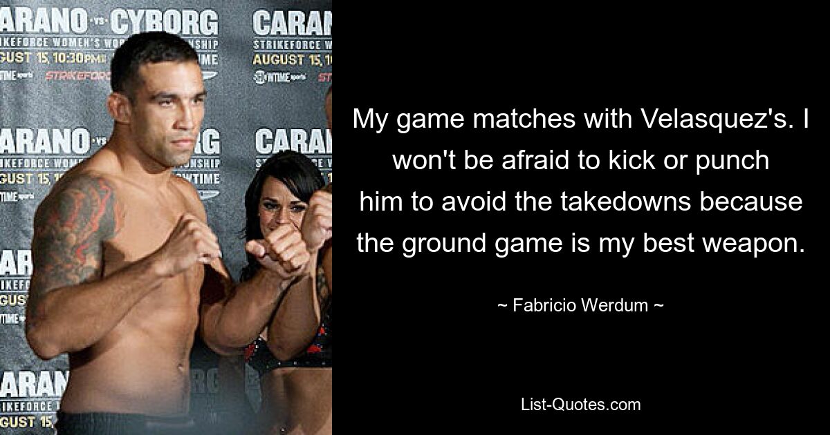 My game matches with Velasquez's. I won't be afraid to kick or punch him to avoid the takedowns because the ground game is my best weapon. — © Fabricio Werdum