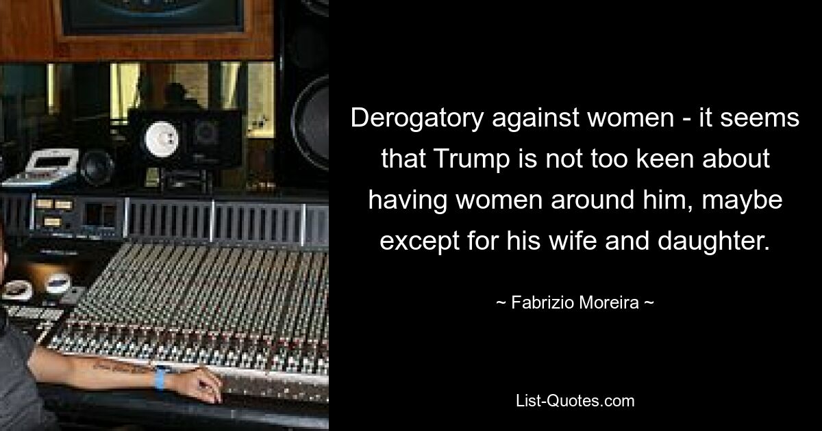 Derogatory against women - it seems that Trump is not too keen about having women around him, maybe except for his wife and daughter. — © Fabrizio Moreira